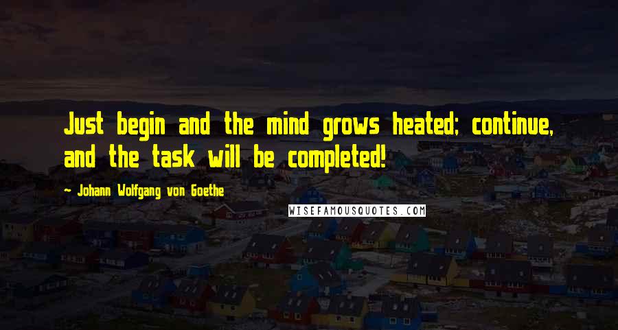 Johann Wolfgang Von Goethe Quotes: Just begin and the mind grows heated; continue, and the task will be completed!