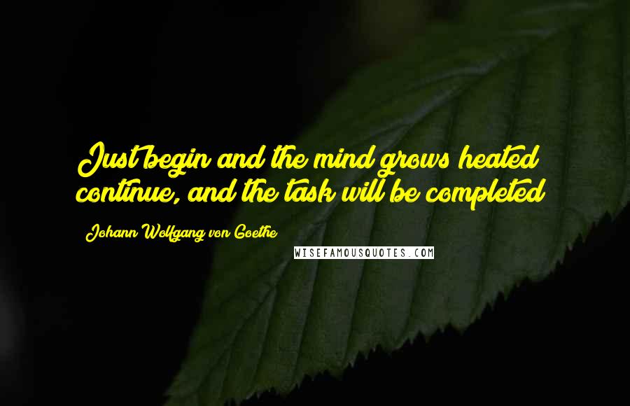 Johann Wolfgang Von Goethe Quotes: Just begin and the mind grows heated; continue, and the task will be completed!