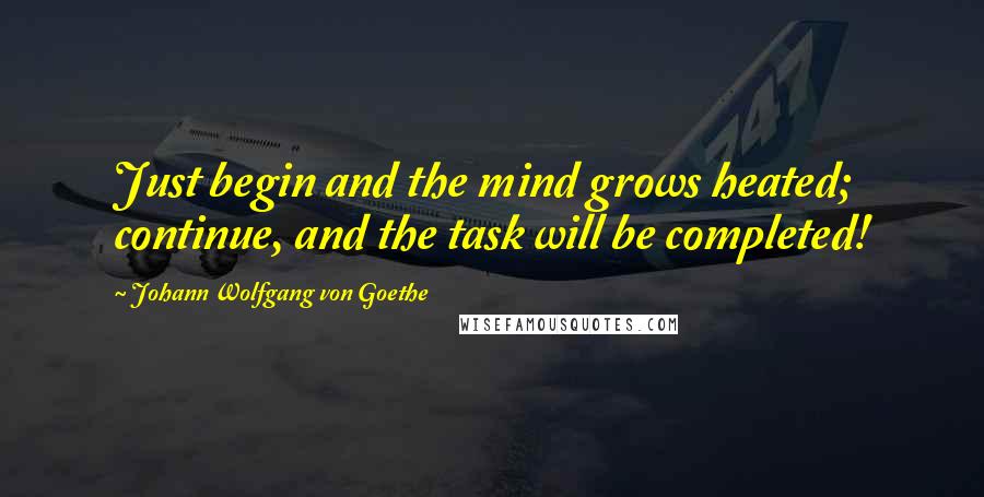 Johann Wolfgang Von Goethe Quotes: Just begin and the mind grows heated; continue, and the task will be completed!