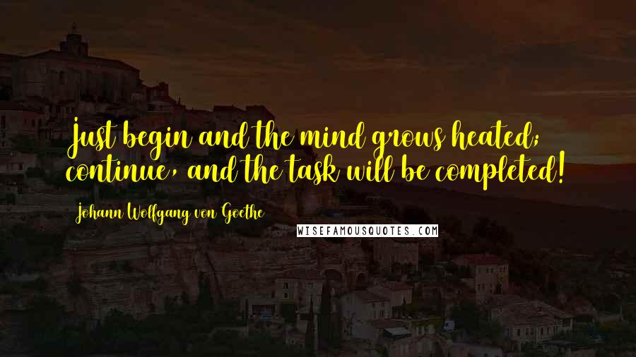 Johann Wolfgang Von Goethe Quotes: Just begin and the mind grows heated; continue, and the task will be completed!