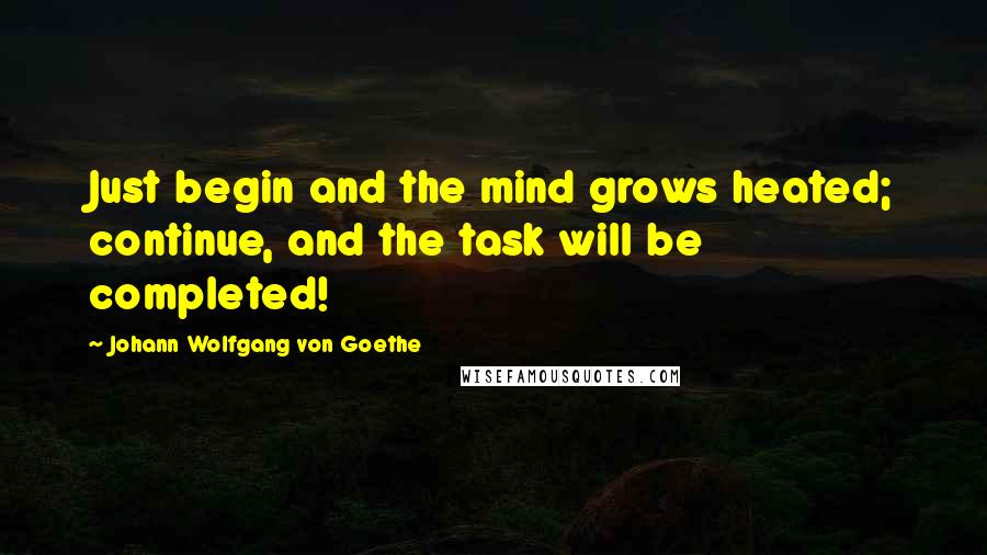 Johann Wolfgang Von Goethe Quotes: Just begin and the mind grows heated; continue, and the task will be completed!