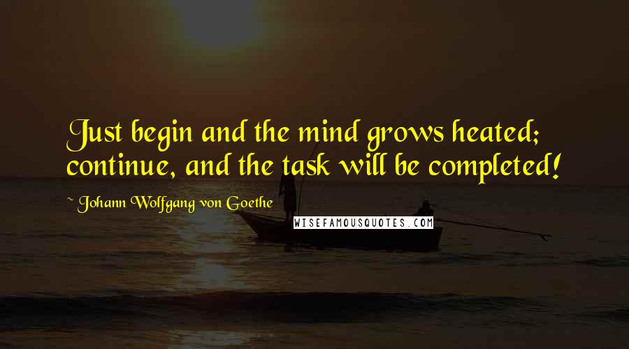 Johann Wolfgang Von Goethe Quotes: Just begin and the mind grows heated; continue, and the task will be completed!