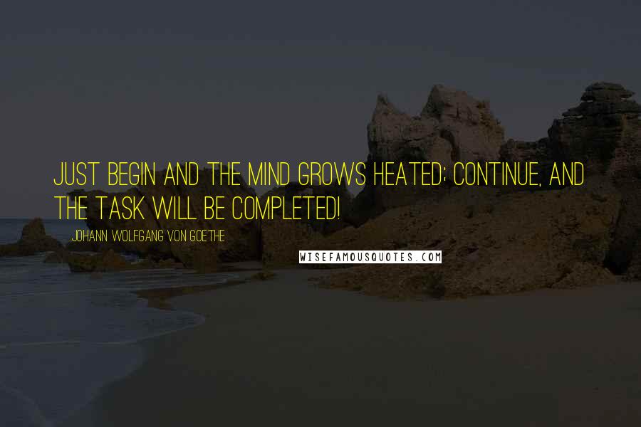 Johann Wolfgang Von Goethe Quotes: Just begin and the mind grows heated; continue, and the task will be completed!