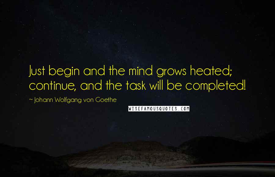 Johann Wolfgang Von Goethe Quotes: Just begin and the mind grows heated; continue, and the task will be completed!