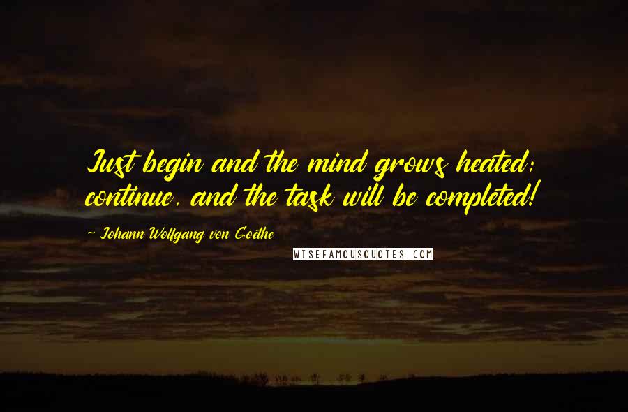 Johann Wolfgang Von Goethe Quotes: Just begin and the mind grows heated; continue, and the task will be completed!