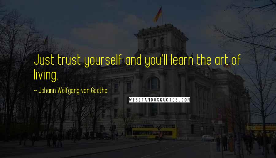 Johann Wolfgang Von Goethe Quotes: Just trust yourself and you'll learn the art of living.