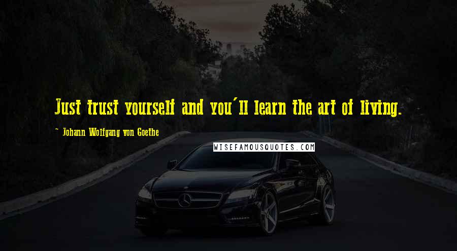 Johann Wolfgang Von Goethe Quotes: Just trust yourself and you'll learn the art of living.