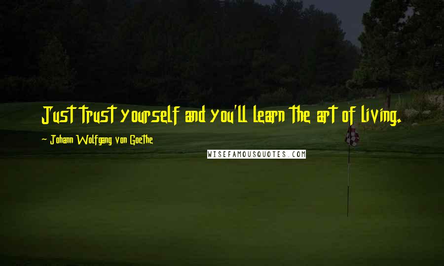 Johann Wolfgang Von Goethe Quotes: Just trust yourself and you'll learn the art of living.