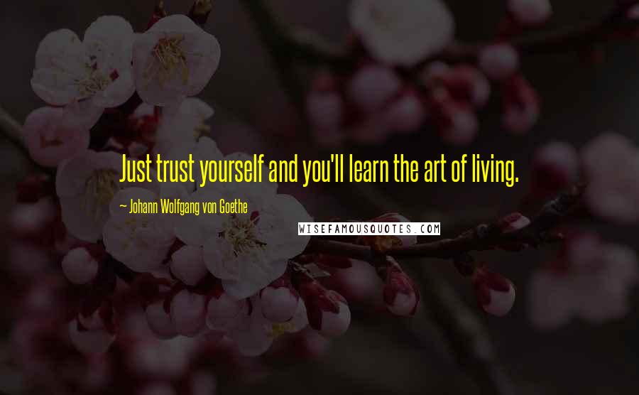 Johann Wolfgang Von Goethe Quotes: Just trust yourself and you'll learn the art of living.