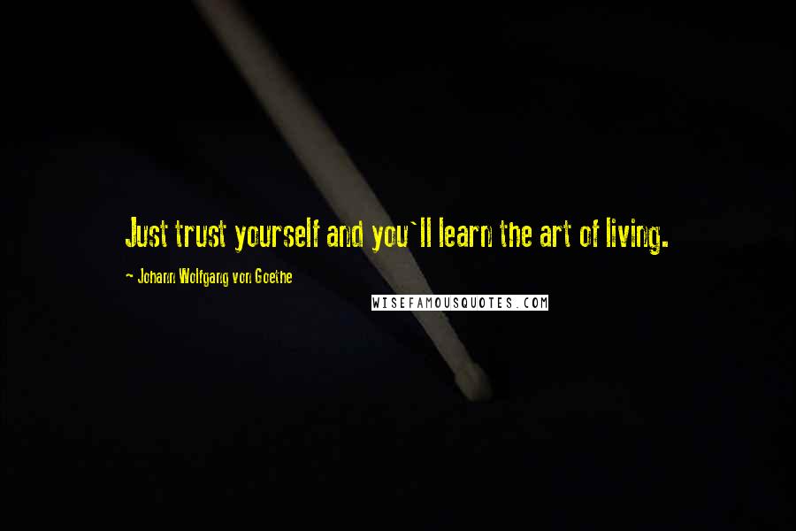 Johann Wolfgang Von Goethe Quotes: Just trust yourself and you'll learn the art of living.