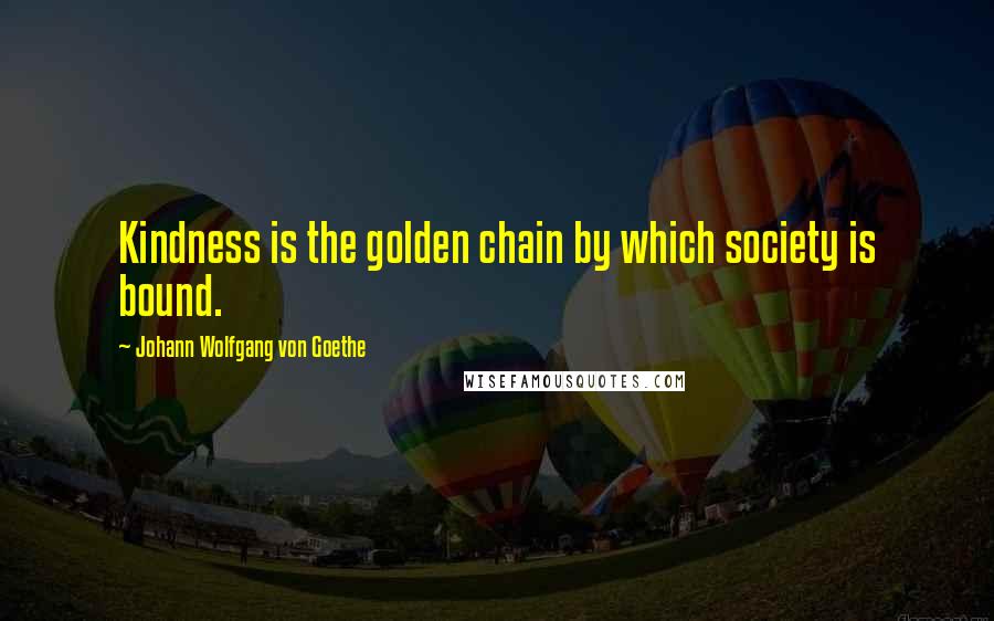Johann Wolfgang Von Goethe Quotes: Kindness is the golden chain by which society is bound.