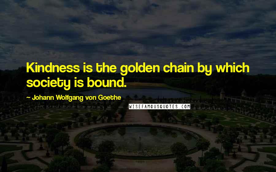 Johann Wolfgang Von Goethe Quotes: Kindness is the golden chain by which society is bound.