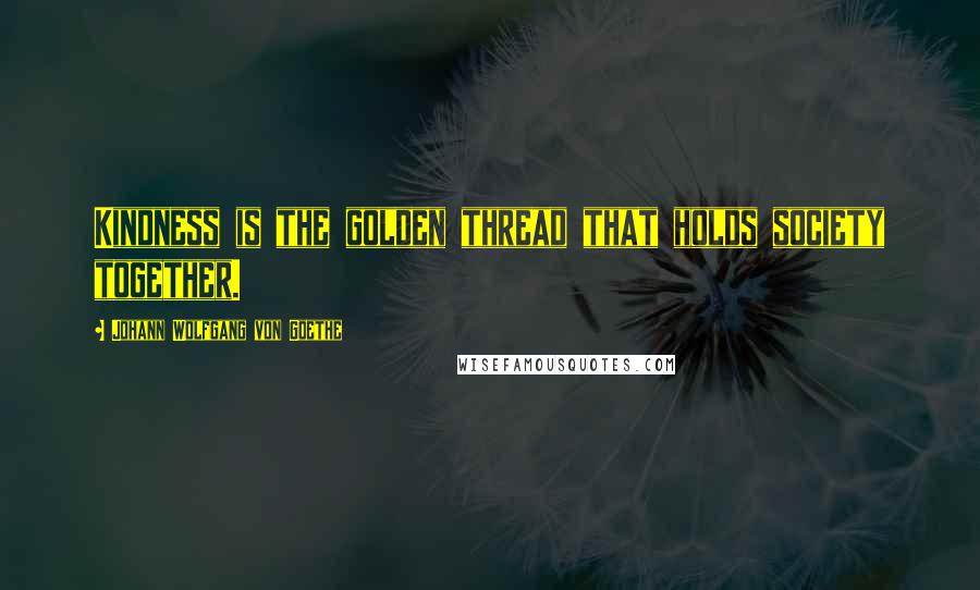 Johann Wolfgang Von Goethe Quotes: Kindness is the golden thread that holds society together.