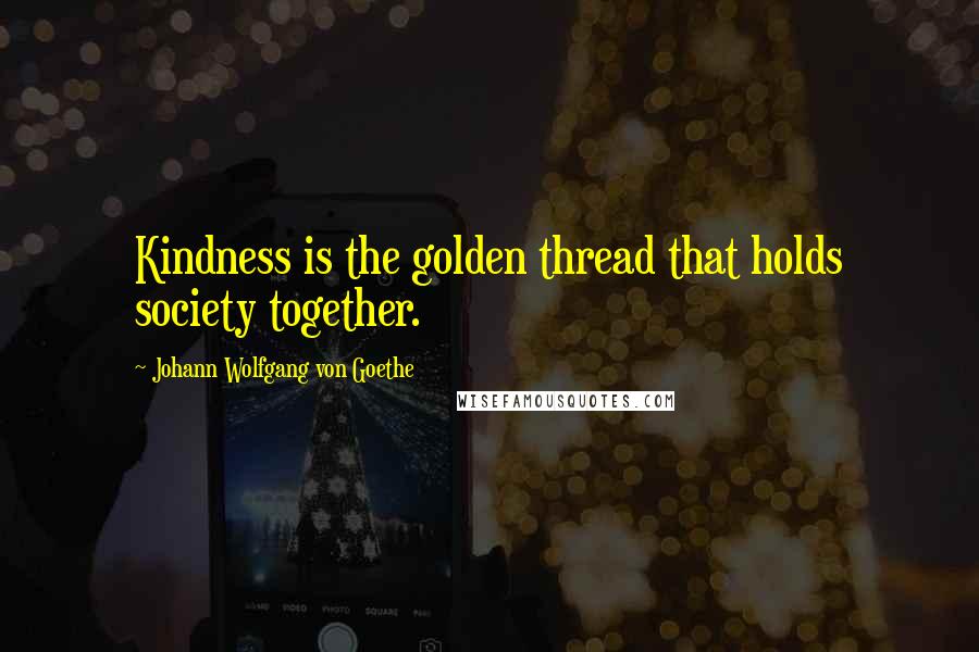 Johann Wolfgang Von Goethe Quotes: Kindness is the golden thread that holds society together.