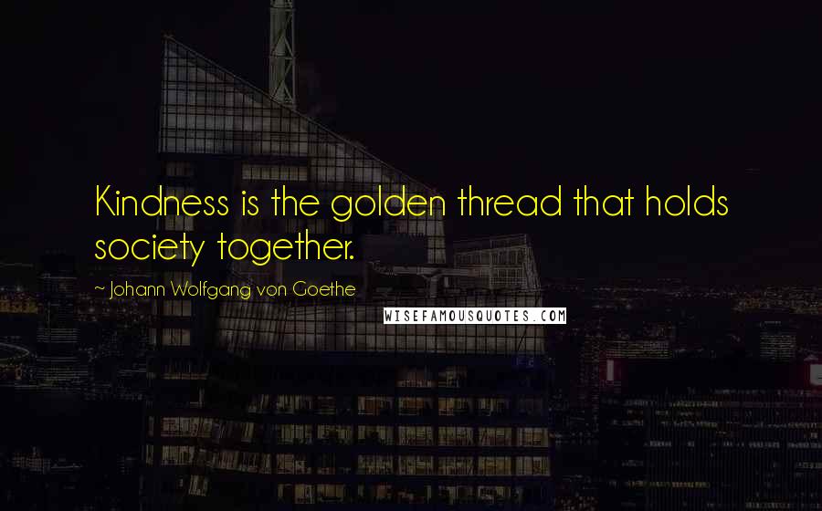 Johann Wolfgang Von Goethe Quotes: Kindness is the golden thread that holds society together.