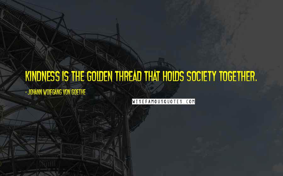 Johann Wolfgang Von Goethe Quotes: Kindness is the golden thread that holds society together.