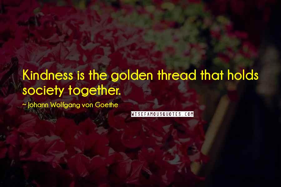 Johann Wolfgang Von Goethe Quotes: Kindness is the golden thread that holds society together.