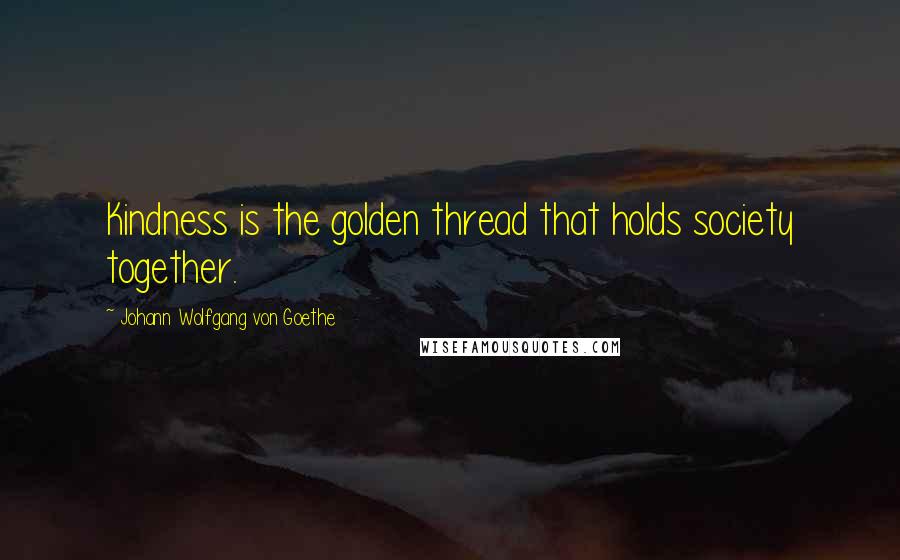 Johann Wolfgang Von Goethe Quotes: Kindness is the golden thread that holds society together.