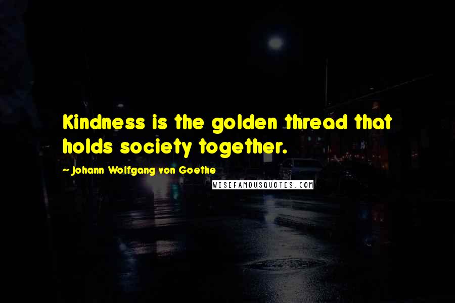 Johann Wolfgang Von Goethe Quotes: Kindness is the golden thread that holds society together.