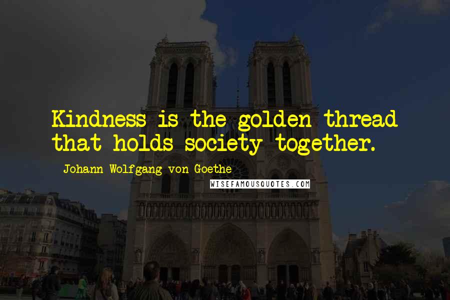 Johann Wolfgang Von Goethe Quotes: Kindness is the golden thread that holds society together.