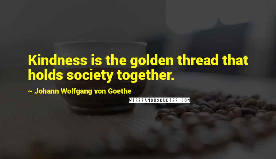 Johann Wolfgang Von Goethe Quotes: Kindness is the golden thread that holds society together.