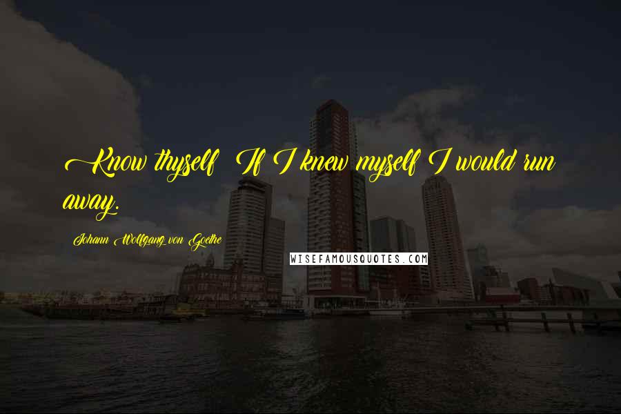 Johann Wolfgang Von Goethe Quotes: Know thyself? If I knew myself I would run away.