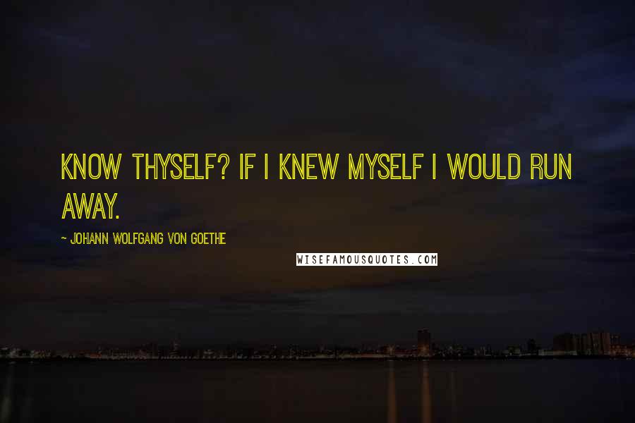 Johann Wolfgang Von Goethe Quotes: Know thyself? If I knew myself I would run away.