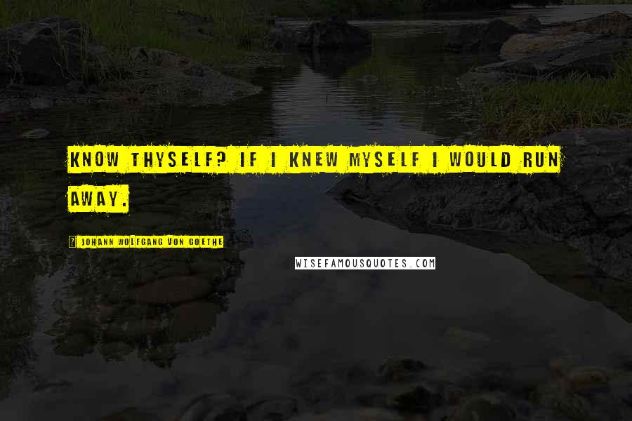 Johann Wolfgang Von Goethe Quotes: Know thyself? If I knew myself I would run away.