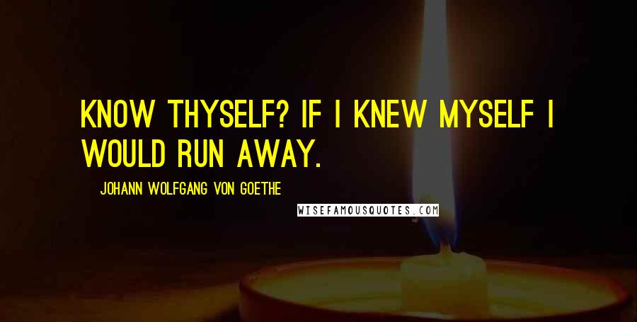 Johann Wolfgang Von Goethe Quotes: Know thyself? If I knew myself I would run away.