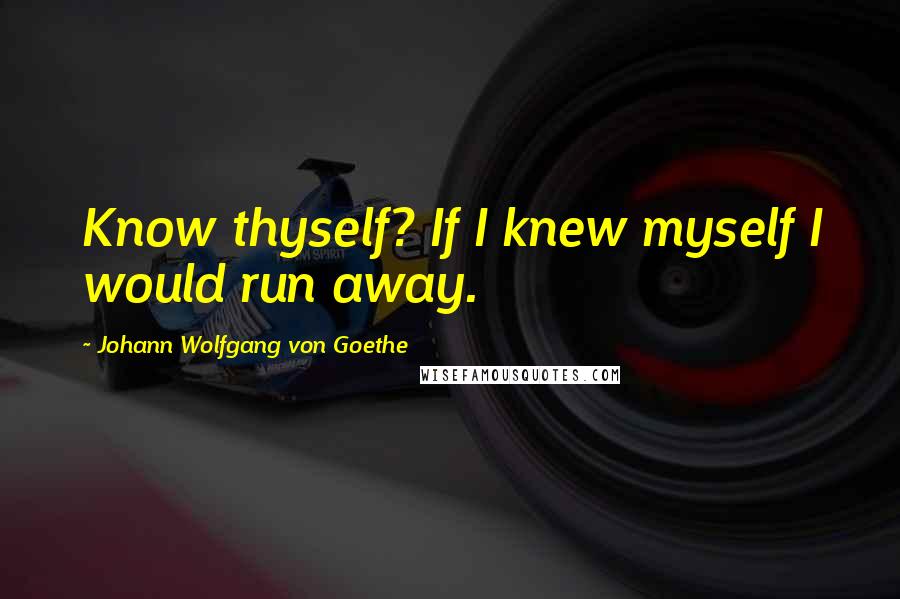 Johann Wolfgang Von Goethe Quotes: Know thyself? If I knew myself I would run away.