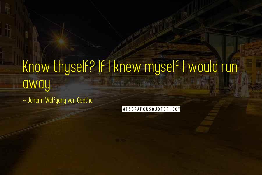 Johann Wolfgang Von Goethe Quotes: Know thyself? If I knew myself I would run away.