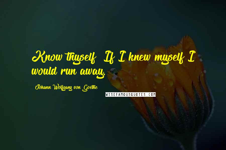 Johann Wolfgang Von Goethe Quotes: Know thyself? If I knew myself I would run away.