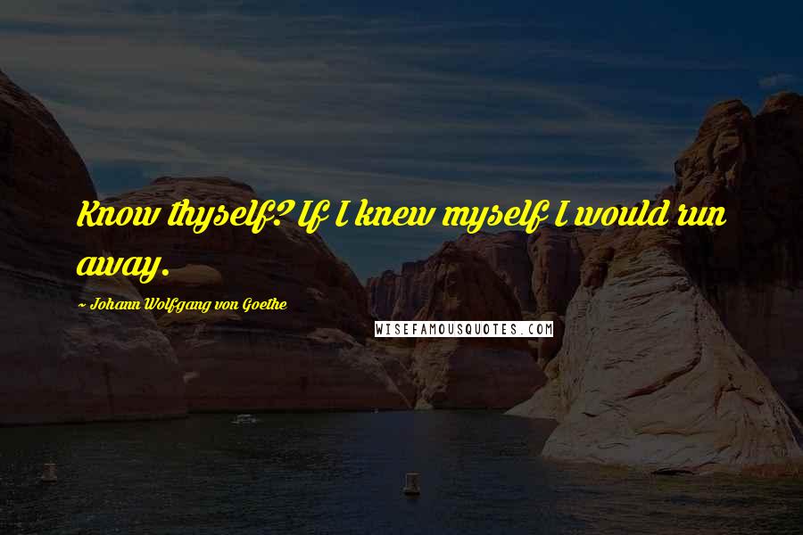 Johann Wolfgang Von Goethe Quotes: Know thyself? If I knew myself I would run away.