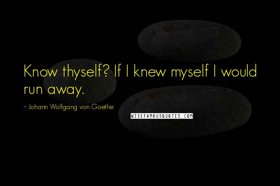 Johann Wolfgang Von Goethe Quotes: Know thyself? If I knew myself I would run away.