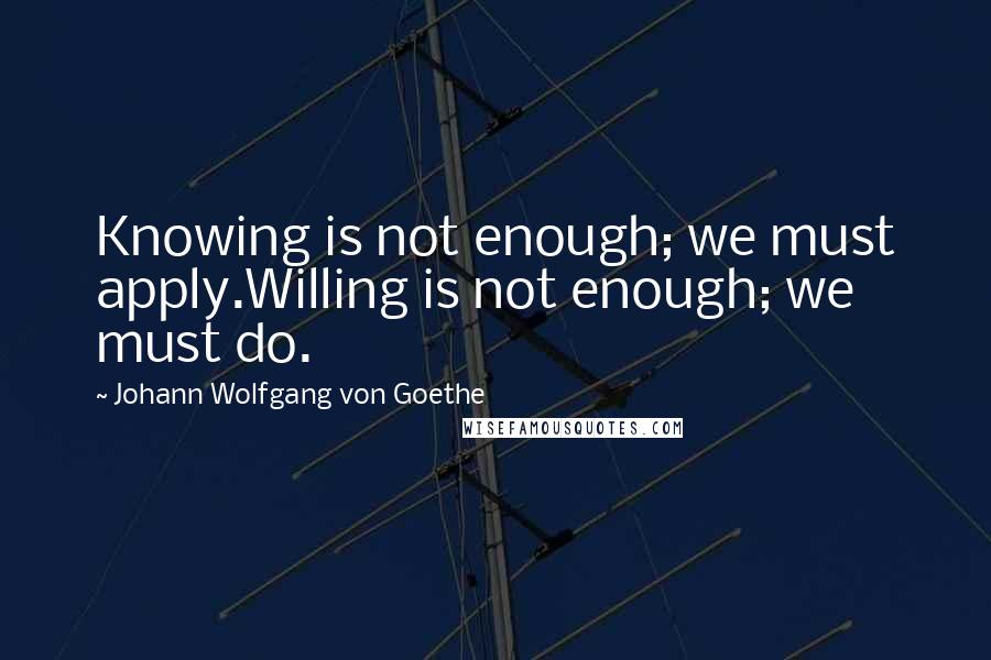 Johann Wolfgang Von Goethe Quotes: Knowing is not enough; we must apply.Willing is not enough; we must do.