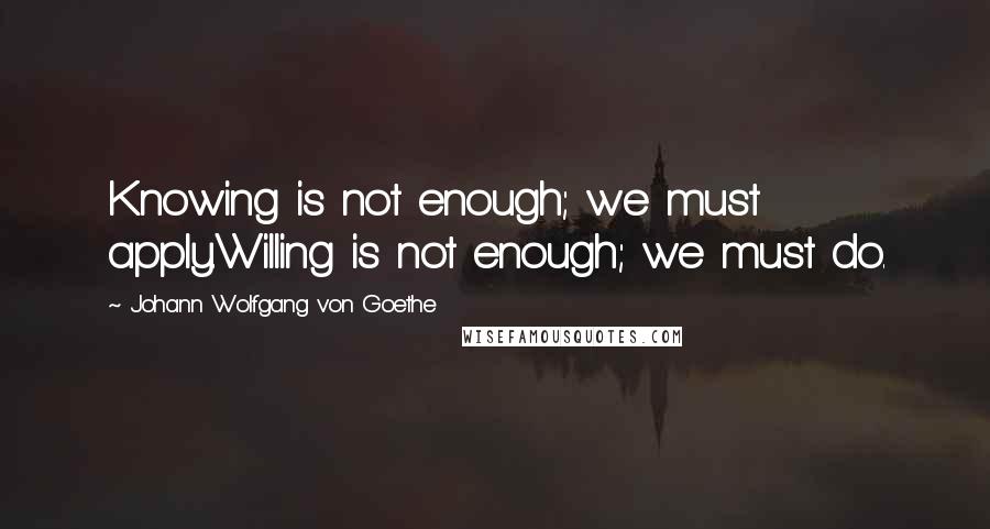 Johann Wolfgang Von Goethe Quotes: Knowing is not enough; we must apply.Willing is not enough; we must do.