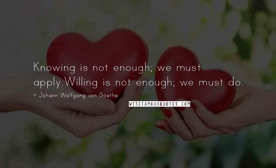 Johann Wolfgang Von Goethe Quotes: Knowing is not enough; we must apply.Willing is not enough; we must do.