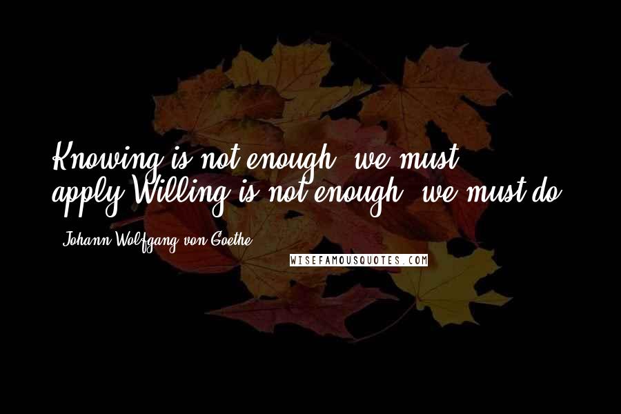 Johann Wolfgang Von Goethe Quotes: Knowing is not enough; we must apply.Willing is not enough; we must do.