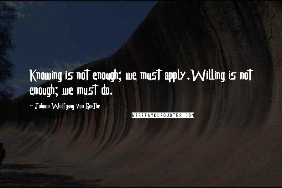 Johann Wolfgang Von Goethe Quotes: Knowing is not enough; we must apply.Willing is not enough; we must do.