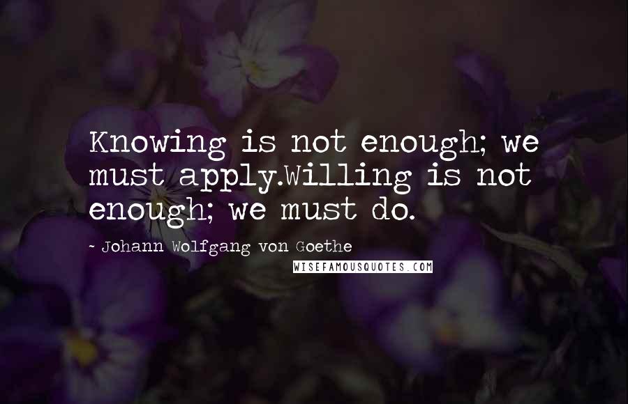 Johann Wolfgang Von Goethe Quotes: Knowing is not enough; we must apply.Willing is not enough; we must do.