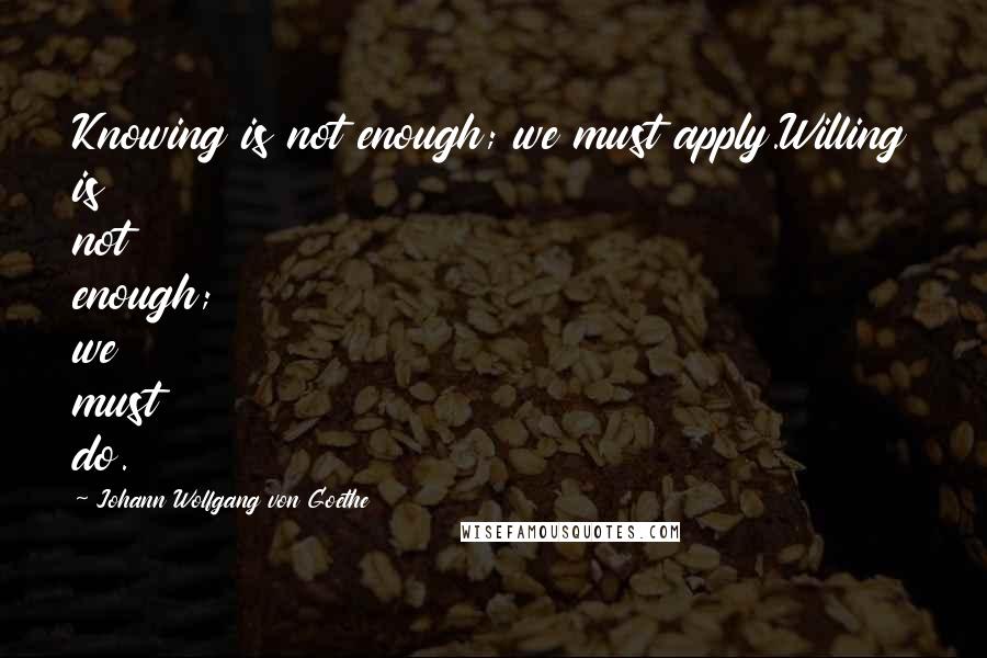 Johann Wolfgang Von Goethe Quotes: Knowing is not enough; we must apply.Willing is not enough; we must do.