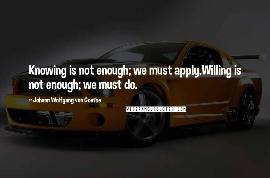 Johann Wolfgang Von Goethe Quotes: Knowing is not enough; we must apply.Willing is not enough; we must do.