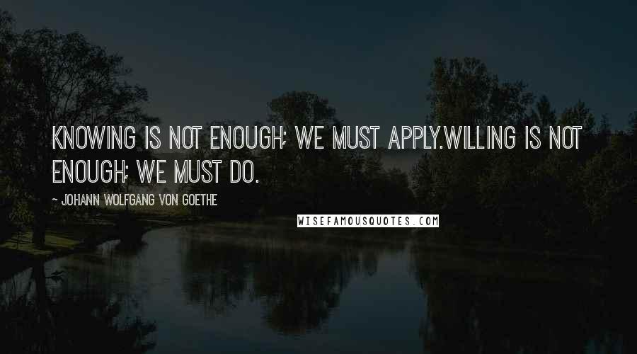 Johann Wolfgang Von Goethe Quotes: Knowing is not enough; we must apply.Willing is not enough; we must do.