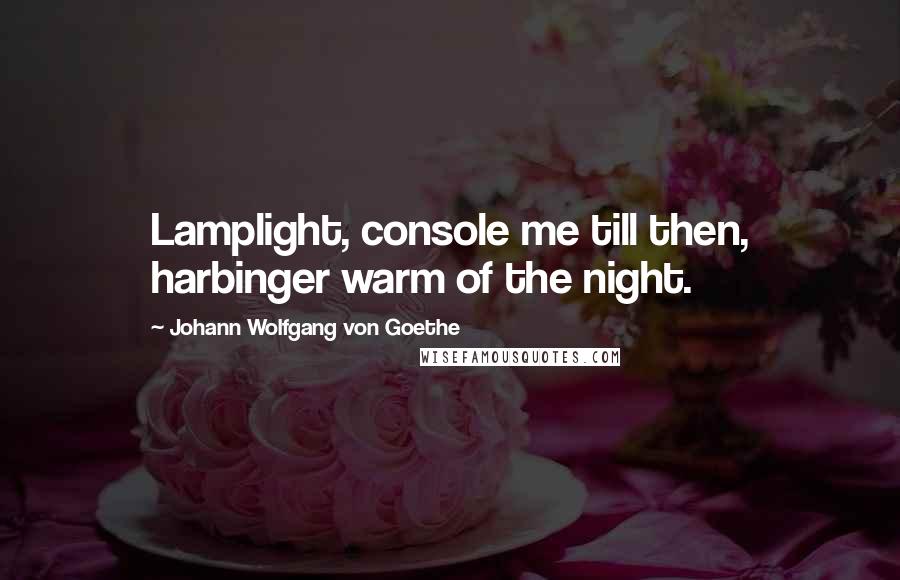 Johann Wolfgang Von Goethe Quotes: Lamplight, console me till then, harbinger warm of the night.