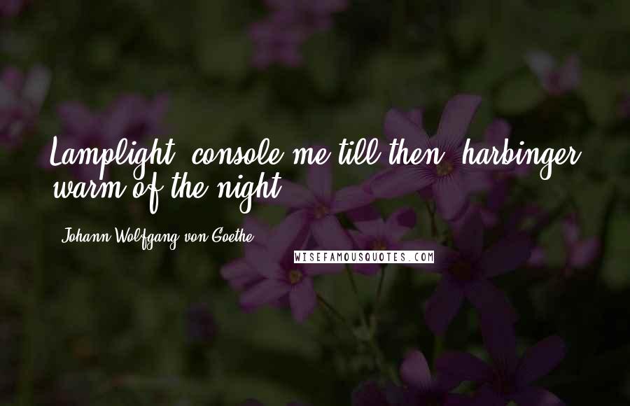 Johann Wolfgang Von Goethe Quotes: Lamplight, console me till then, harbinger warm of the night.