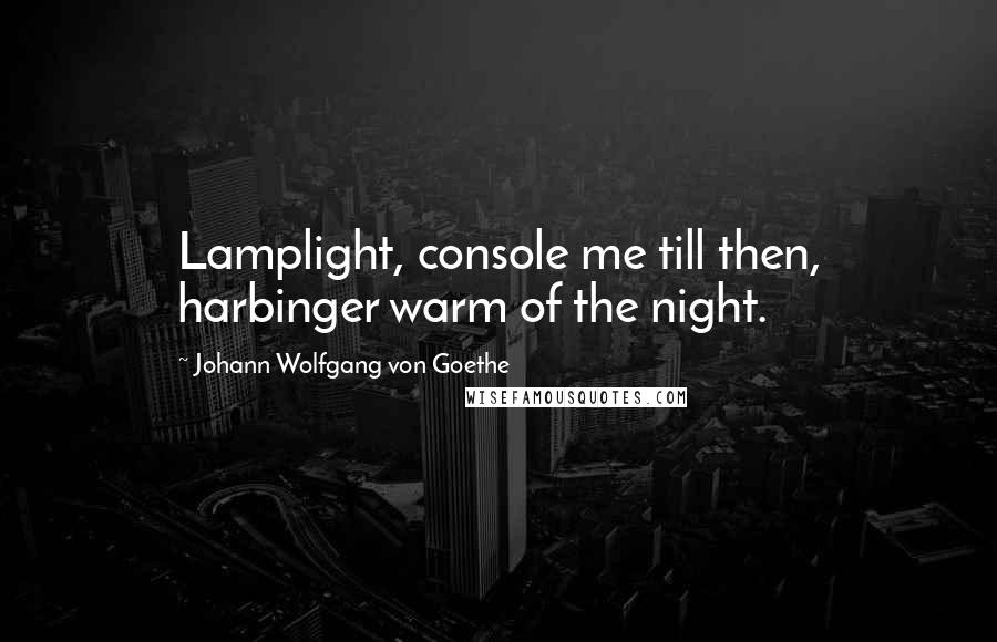 Johann Wolfgang Von Goethe Quotes: Lamplight, console me till then, harbinger warm of the night.