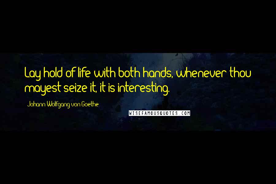 Johann Wolfgang Von Goethe Quotes: Lay hold of life with both hands, whenever thou mayest seize it, it is interesting.