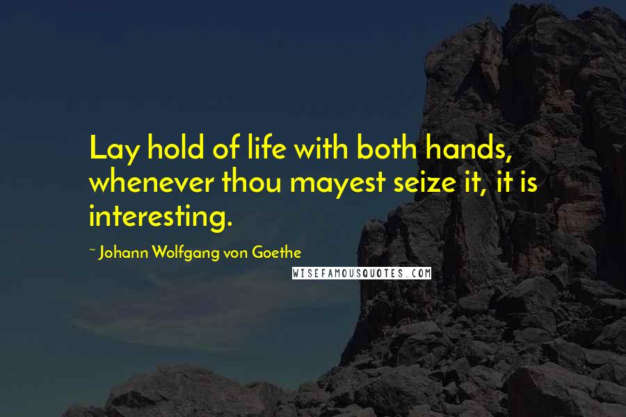 Johann Wolfgang Von Goethe Quotes: Lay hold of life with both hands, whenever thou mayest seize it, it is interesting.