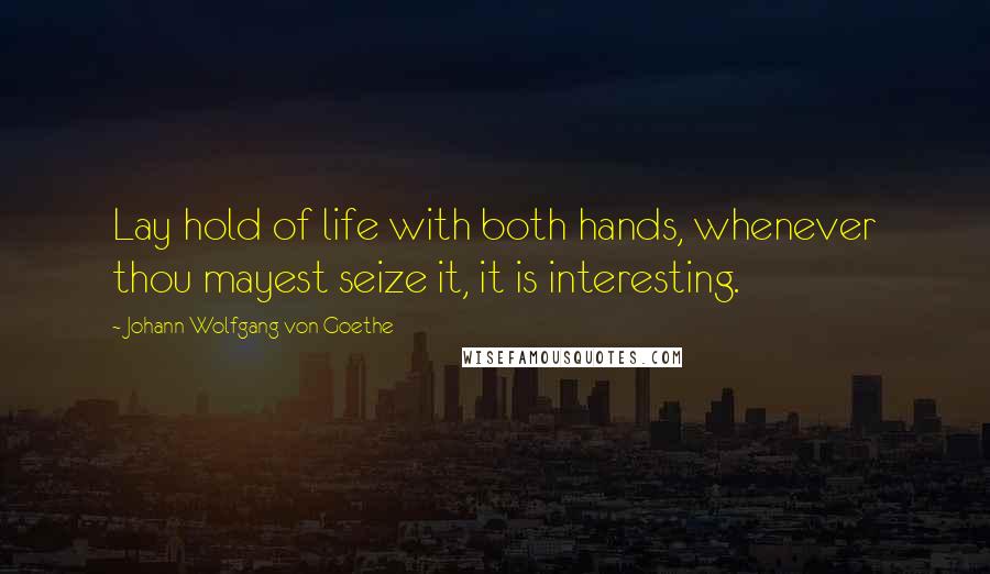 Johann Wolfgang Von Goethe Quotes: Lay hold of life with both hands, whenever thou mayest seize it, it is interesting.