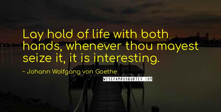 Johann Wolfgang Von Goethe Quotes: Lay hold of life with both hands, whenever thou mayest seize it, it is interesting.